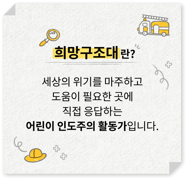 희망구조대란? 세상의 위기를 마주하고 도움이 필요한 곳에 직접 응답하는 어린이 인도주의 활동가입니다.