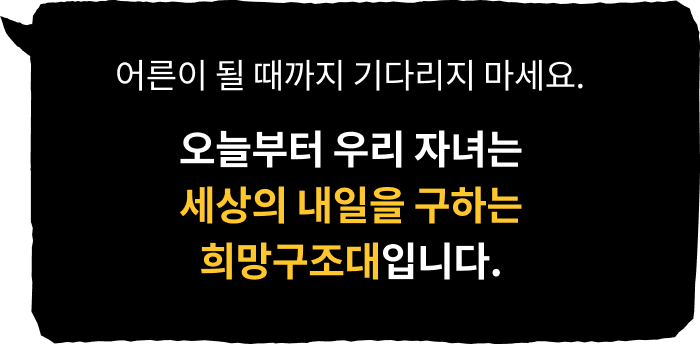 어른이 될 때까지 기다리지 마세요. 오늘부터 우리 자녀는 세상의 내일을 구하는 희망구조대입니다.