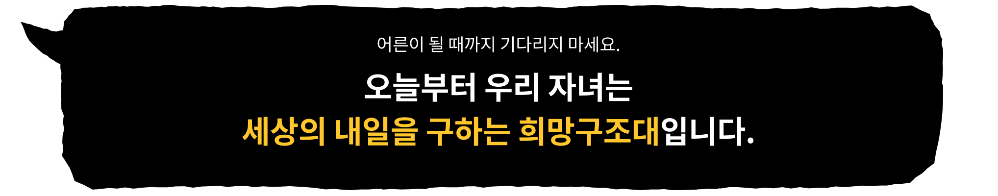 어른이 될 때까지 기다리지 마세요. 오늘부터 우리 자녀는 세상의 내일을 구하는 희망구조대입니다.
