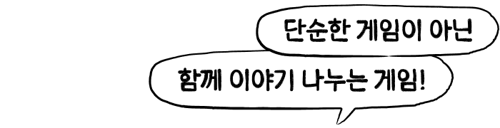 단순한 게임이 아닌 함께 이야기 나누는 게임!