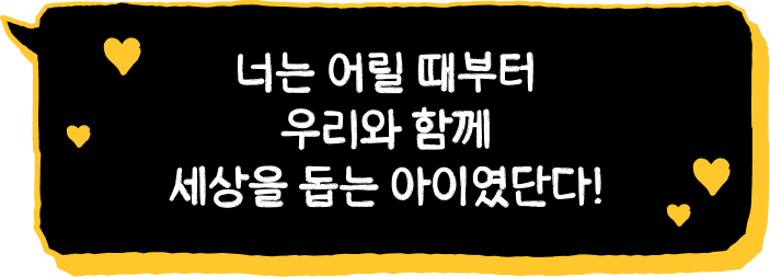 너는 어릴 때부터 우리와 함께 세상을 돕는 아이였단다!